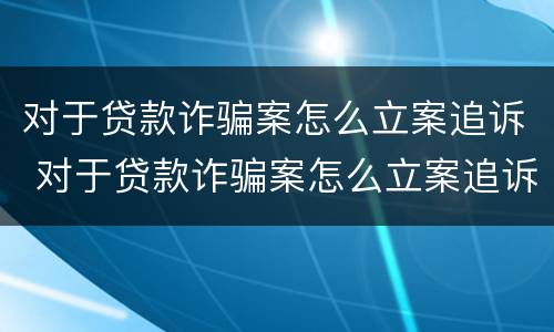 对于贷款诈骗案怎么立案追诉 对于贷款诈骗案怎么立案追诉呢