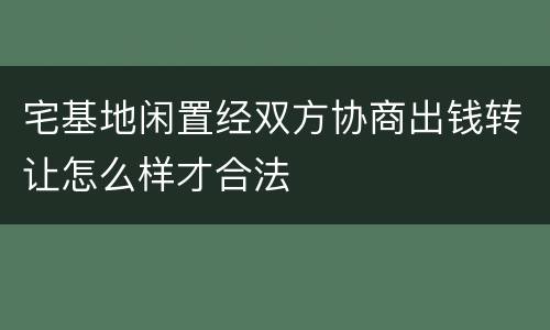 宅基地闲置经双方协商出钱转让怎么样才合法