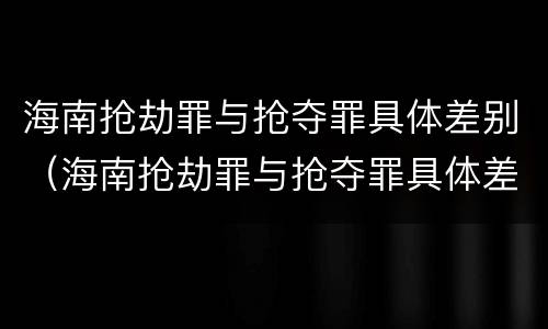海南抢劫罪与抢夺罪具体差别（海南抢劫罪与抢夺罪具体差别在哪）