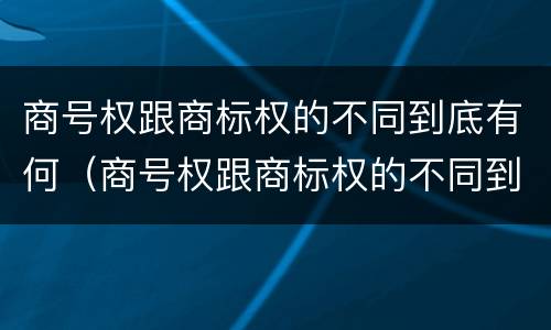 商号权跟商标权的不同到底有何（商号权跟商标权的不同到底有何区别）