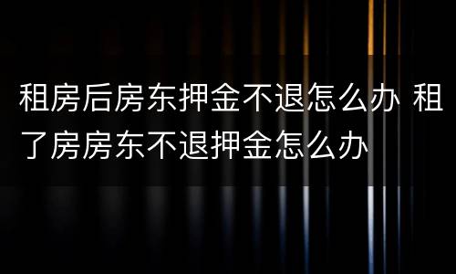 租房后房东押金不退怎么办 租了房房东不退押金怎么办