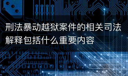 刑法暴动越狱案件的相关司法解释包括什么重要内容
