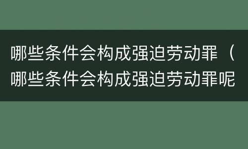 哪些条件会构成强迫劳动罪（哪些条件会构成强迫劳动罪呢）