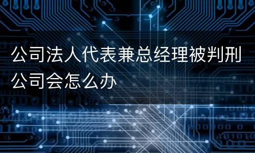 公司法人代表兼总经理被判刑公司会怎么办