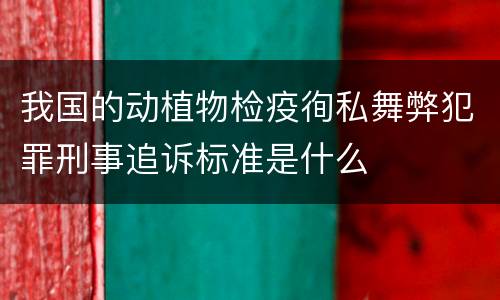 我国的动植物检疫徇私舞弊犯罪刑事追诉标准是什么