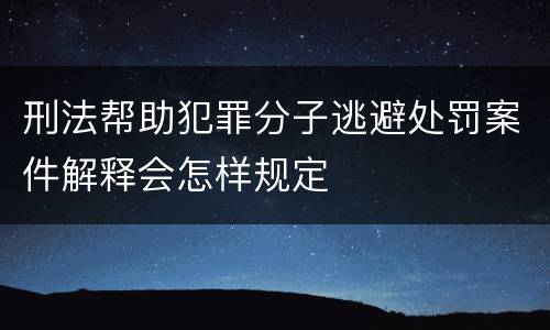 刑法帮助犯罪分子逃避处罚案件解释会怎样规定