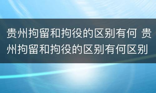 贵州拘留和拘役的区别有何 贵州拘留和拘役的区别有何区别呢
