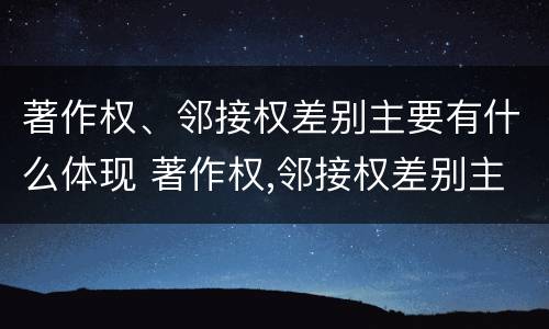 著作权、邻接权差别主要有什么体现 著作权,邻接权差别主要有什么体现