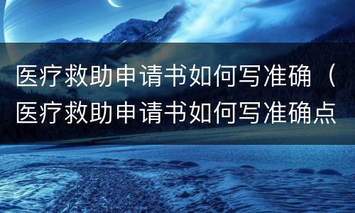 医疗救助申请书如何写准确（医疗救助申请书如何写准确点）