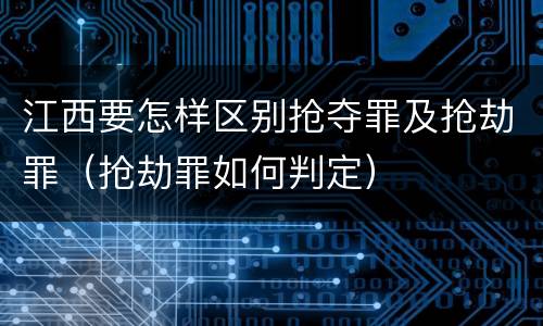 江西要怎样区别抢夺罪及抢劫罪（抢劫罪如何判定）