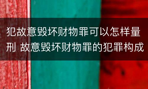 犯故意毁坏财物罪可以怎样量刑 故意毁坏财物罪的犯罪构成