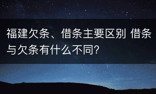 福建欠条、借条主要区别 借条与欠条有什么不同?