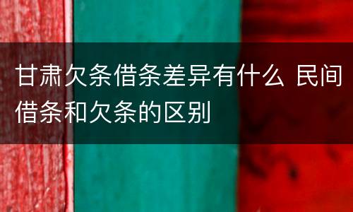 甘肃欠条借条差异有什么 民间借条和欠条的区别