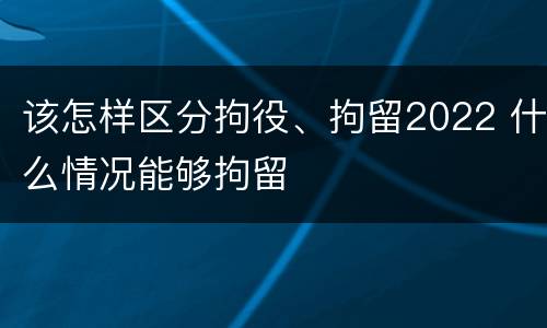 该怎样区分拘役、拘留2022 什么情况能够拘留
