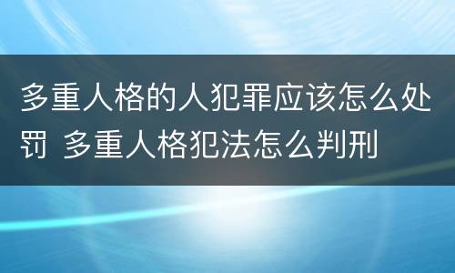 多重人格的人犯罪应该怎么处罚 多重人格犯法怎么判刑
