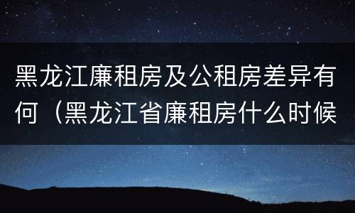 黑龙江廉租房及公租房差异有何（黑龙江省廉租房什么时候卖给个人）