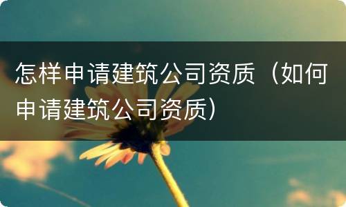 怎样申请建筑公司资质（如何申请建筑公司资质）