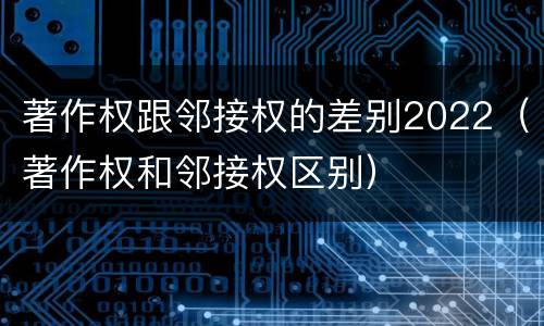 著作权跟邻接权的差别2022（著作权和邻接权区别）
