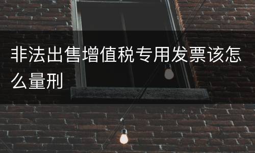 非法出售增值税专用发票该怎么量刑