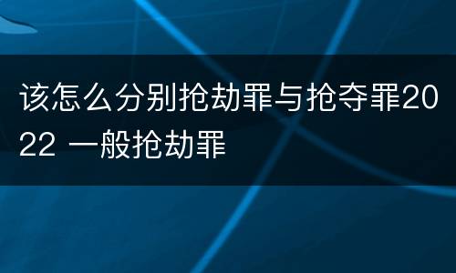 该怎么分别抢劫罪与抢夺罪2022 一般抢劫罪