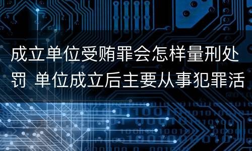 成立单位受贿罪会怎样量刑处罚 单位成立后主要从事犯罪活动