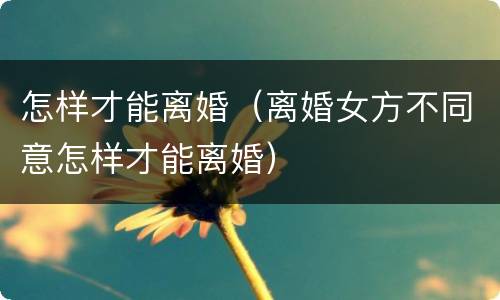 怎样才能离婚（离婚女方不同意怎样才能离婚）