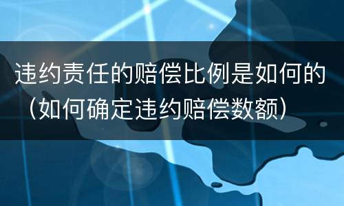 违约责任的赔偿比例是如何的（如何确定违约赔偿数额）