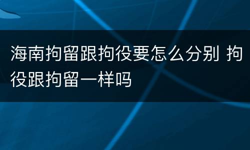 海南拘留跟拘役要怎么分别 拘役跟拘留一样吗