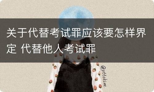 关于代替考试罪应该要怎样界定 代替他人考试罪