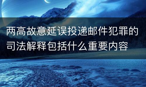 两高故意延误投递邮件犯罪的司法解释包括什么重要内容