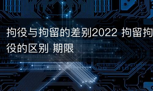 拘役与拘留的差别2022 拘留拘役的区别 期限