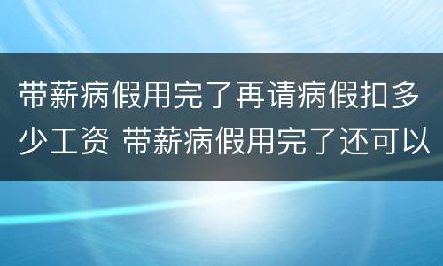 带薪病假用完了再请病假扣多少工资 带薪病假用完了还可以请病假吗