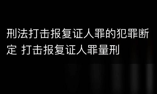 刑法打击报复证人罪的犯罪断定 打击报复证人罪量刑