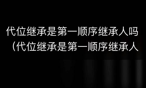 代位继承是第一顺序继承人吗（代位继承是第一顺序继承人吗对吗）