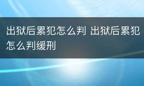出狱后累犯怎么判 出狱后累犯怎么判缓刑