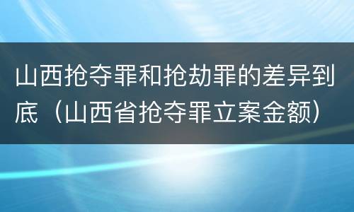 山西抢夺罪和抢劫罪的差异到底（山西省抢夺罪立案金额）