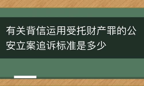 有关背信运用受托财产罪的公安立案追诉标准是多少