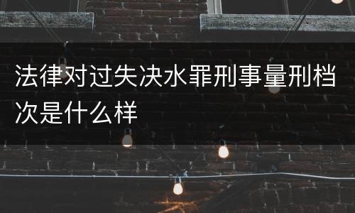 法律对过失决水罪刑事量刑档次是什么样