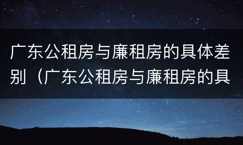 广东公租房与廉租房的具体差别（广东公租房与廉租房的具体差别在哪里）