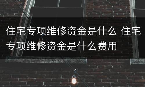 住宅专项维修资金是什么 住宅专项维修资金是什么费用