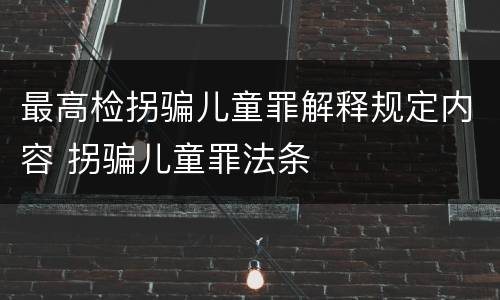 最高检拐骗儿童罪解释规定内容 拐骗儿童罪法条