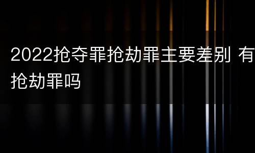 2022抢夺罪抢劫罪主要差别 有抢劫罪吗