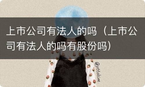 上市公司有法人的吗（上市公司有法人的吗有股份吗）