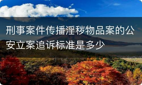 刑事案件传播淫秽物品案的公安立案追诉标准是多少