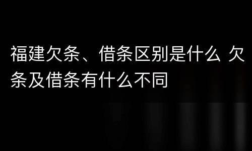 福建欠条、借条区别是什么 欠条及借条有什么不同