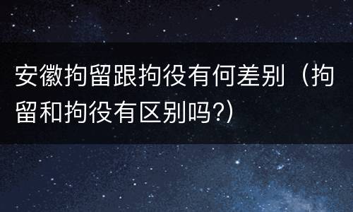 安徽拘留跟拘役有何差别（拘留和拘役有区别吗?）