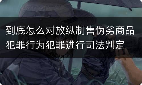 到底怎么对放纵制售伪劣商品犯罪行为犯罪进行司法判定