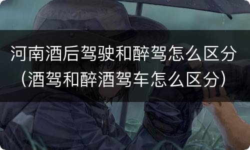河南酒后驾驶和醉驾怎么区分（酒驾和醉酒驾车怎么区分）