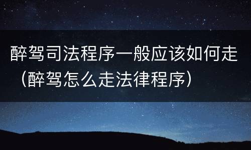醉驾司法程序一般应该如何走（醉驾怎么走法律程序）