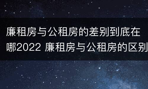 廉租房与公租房的差别到底在哪2022 廉租房与公租房的区别在哪里